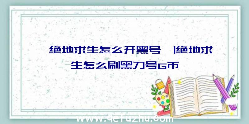 「绝地求生怎么开黑号」|绝地求生怎么刷黑刀号G币